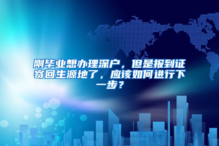 刚毕业想办理深户，但是报到证寄回生源地了，应该如何进行下一步？