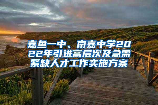 嘉鱼一中、南嘉中学2022年引进高层次及急需紧缺人才工作实施方案