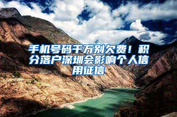 手机号码千万别欠费！积分落户深圳会影响个人信用征信