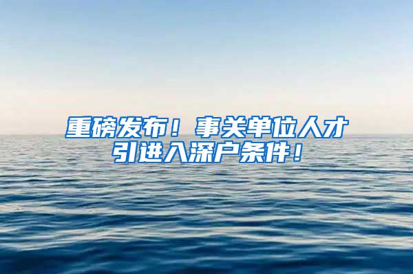重磅发布！事关单位人才引进入深户条件！