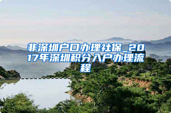 非深圳户口办理社保_2017年深圳积分入户办理流程