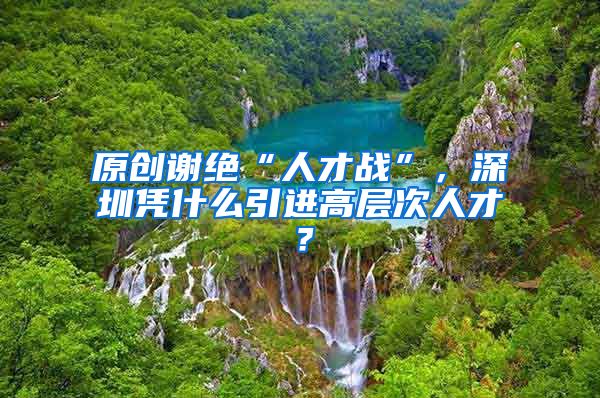 原创谢绝“人才战”，深圳凭什么引进高层次人才？