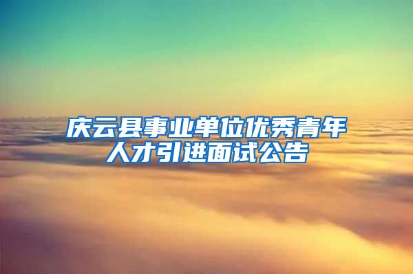 庆云县事业单位优秀青年人才引进面试公告