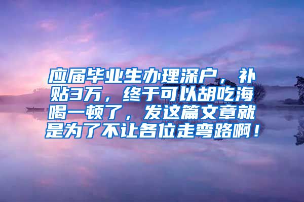 应届毕业生办理深户，补贴3万，终于可以胡吃海喝一顿了，发这篇文章就是为了不让各位走弯路啊！