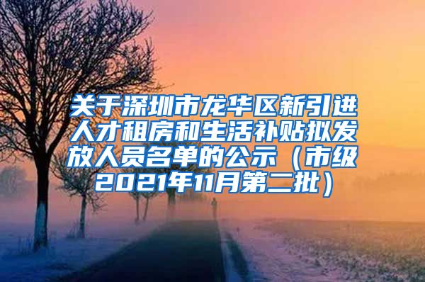 关于深圳市龙华区新引进人才租房和生活补贴拟发放人员名单的公示（市级2021年11月第二批）