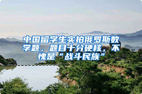 中国留学生实拍俄罗斯数学题，题目十分硬核，不愧是“战斗民族”