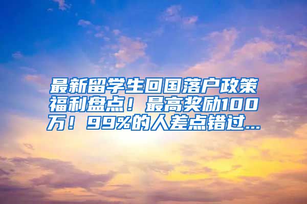 最新留学生回国落户政策福利盘点！最高奖励100万！99%的人差点错过...