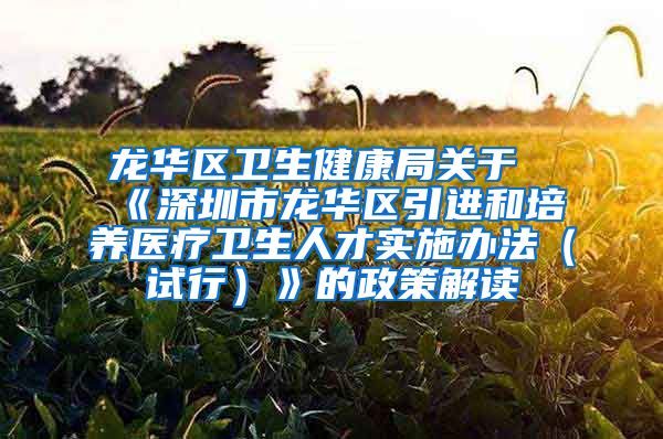 龙华区卫生健康局关于《深圳市龙华区引进和培养医疗卫生人才实施办法（试行）》的政策解读