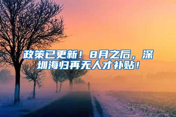 政策已更新！8月之后，深圳海归再无人才补贴！