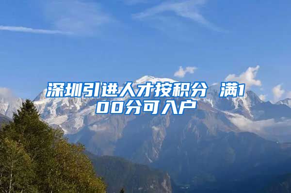 深圳引进人才按积分 满100分可入户