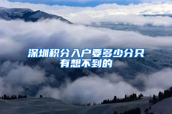 深圳积分入户要多少分只有想不到的