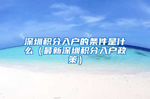 深圳积分入户的条件是什么（最新深圳积分入户政策）