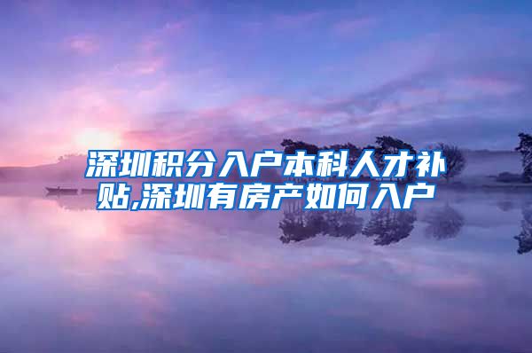深圳积分入户本科人才补贴,深圳有房产如何入户