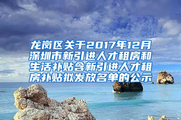 龙岗区关于2017年12月深圳市新引进人才租房和生活补贴含新引进人才租房补贴拟发放名单的公示