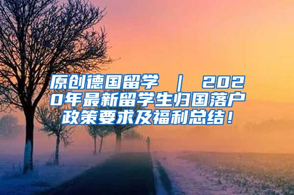 原创德国留学 ｜ 2020年最新留学生归国落户政策要求及福利总结！