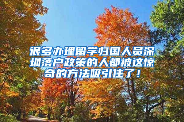 很多办理留学归国人员深圳落户政策的人都被这惊奇的方法吸引住了！
