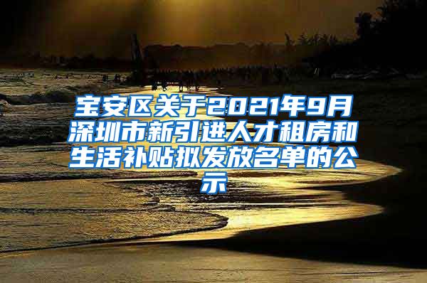 宝安区关于2021年9月深圳市新引进人才租房和生活补贴拟发放名单的公示