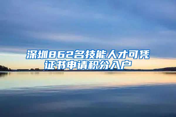 深圳862名技能人才可凭证书申请积分入户