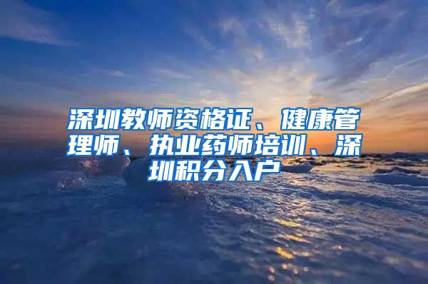 深圳教师资格证、健康管理师、执业药师培训、深圳积分入户