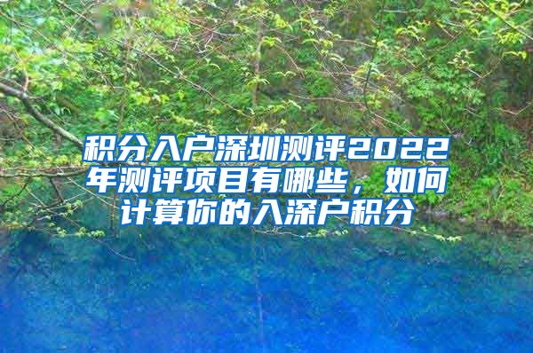 积分入户深圳测评2022年测评项目有哪些，如何计算你的入深户积分