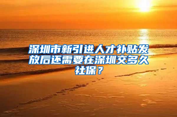 深圳市新引进人才补贴发放后还需要在深圳交多久社保？