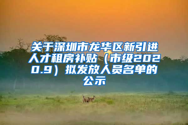 关于深圳市龙华区新引进人才租房补贴（市级2020.9）拟发放人员名单的公示