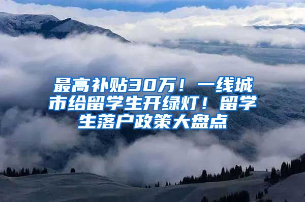 最高补贴30万！一线城市给留学生开绿灯！留学生落户政策大盘点