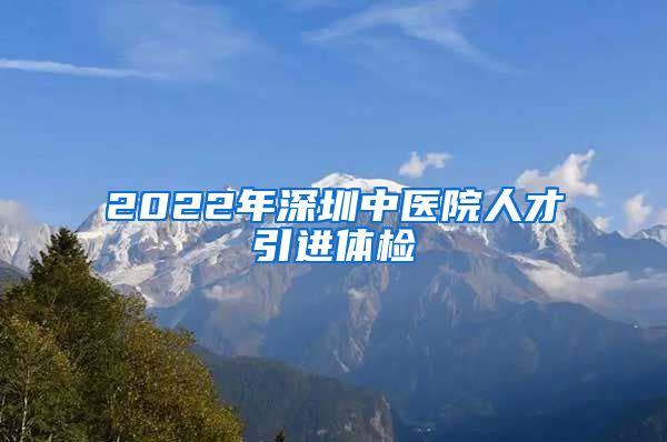 2022年深圳中医院人才引进体检