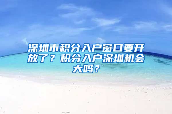 深圳市积分入户窗口要开放了？积分入户深圳机会大吗？