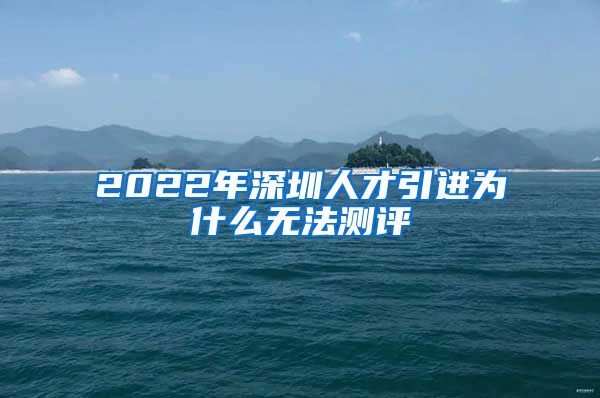 2022年深圳人才引进为什么无法测评