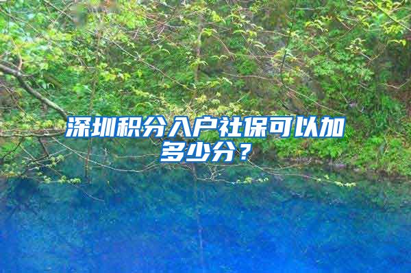 深圳积分入户社保可以加多少分？