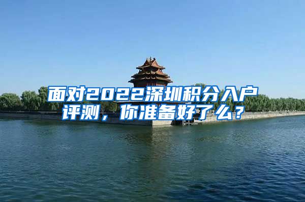 面对2022深圳积分入户评测，你准备好了么？