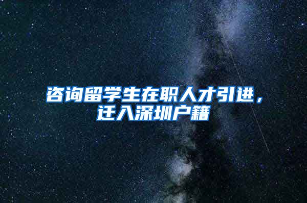 咨询留学生在职人才引进，迁入深圳户籍