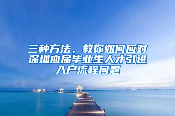 三种方法，教你如何应对深圳应届毕业生人才引进入户流程问题