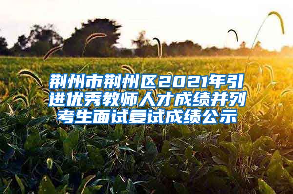 荆州市荆州区2021年引进优秀教师人才成绩并列考生面试复试成绩公示