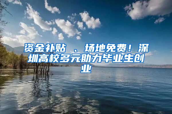 资金补贴 、场地免费！深圳高校多元助力毕业生创业