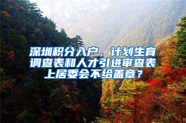 深圳积分入户，计划生育调查表和人才引进审查表上居委会不给盖章？