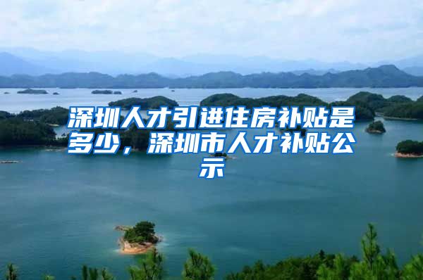 深圳人才引进住房补贴是多少，深圳市人才补贴公示