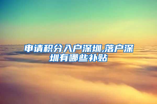 申请积分入户深圳,落户深圳有哪些补贴