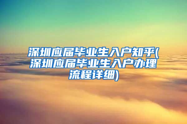 深圳应届毕业生入户知乎(深圳应届毕业生入户办理流程详细)