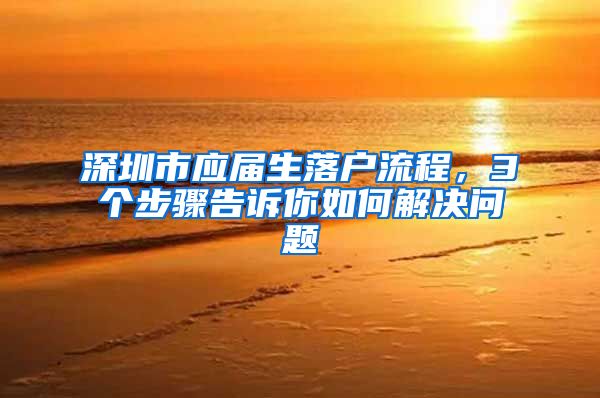 深圳市应届生落户流程，3个步骤告诉你如何解决问题