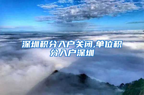 深圳积分入户关闭,单位积分入户深圳