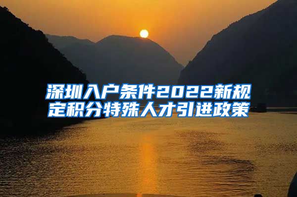 深圳入户条件2022新规定积分特殊人才引进政策