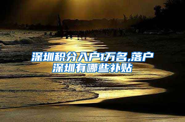 深圳积分入户1万名,落户深圳有哪些补贴
