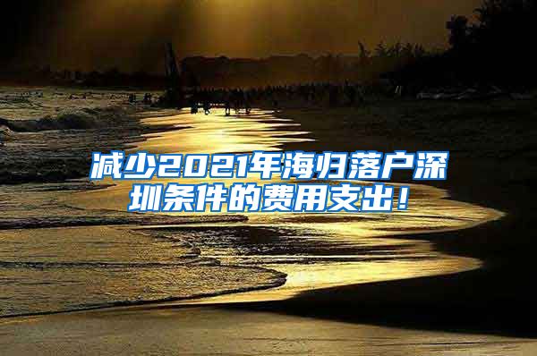 减少2021年海归落户深圳条件的费用支出！