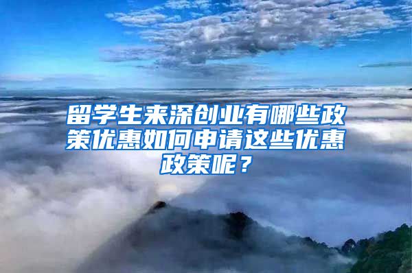 留学生来深创业有哪些政策优惠如何申请这些优惠政策呢？