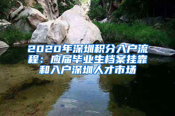 2020年深圳积分入户流程：应届毕业生档案挂靠和入户深圳人才市场