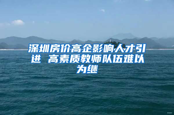 深圳房价高企影响人才引进 高素质教师队伍难以为继