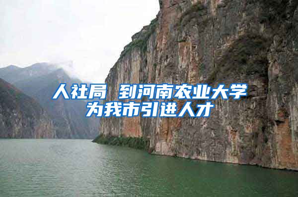 人社局 到河南农业大学为我市引进人才