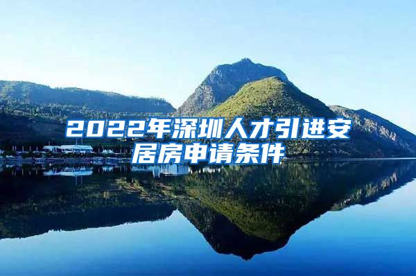 2022年深圳人才引进安居房申请条件